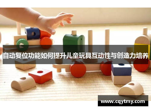 自动复位功能如何提升儿童玩具互动性与创造力培养